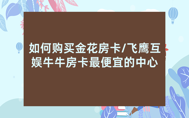如何购买金花房卡/飞鹰互娱牛牛房卡最便宜的中心