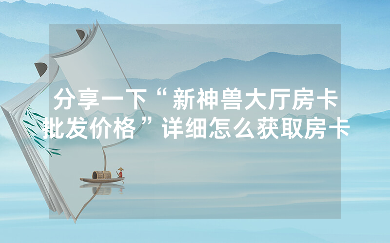 分享一下“新神兽大厅房卡批发价格”详细怎么获取房卡