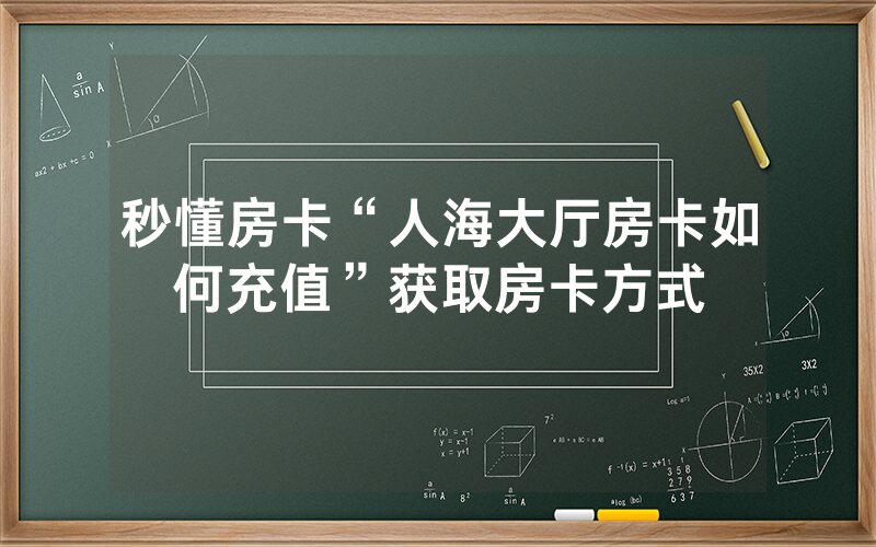 秒懂房卡“人海大厅房卡如何充值”获取房卡方式