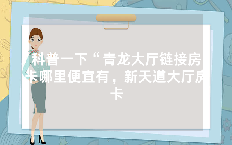 科普一下“青龙大厅链接房卡哪里便宜有，新天道大厅房卡