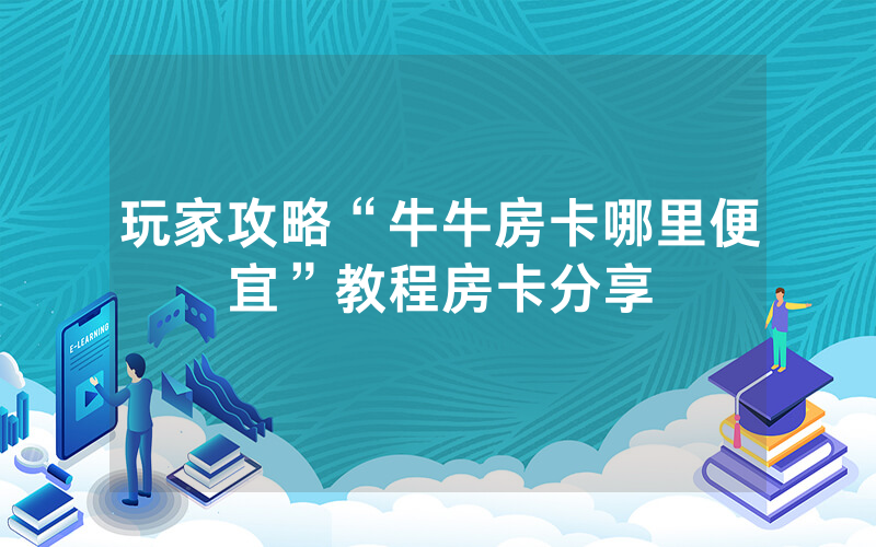 玩家攻略“牛牛房卡哪里便宜”教程房卡分享