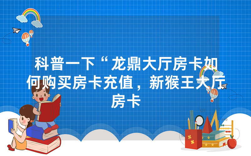 科普一下“龙鼎大厅房卡如何购买房卡充值，新猴王大厅房卡