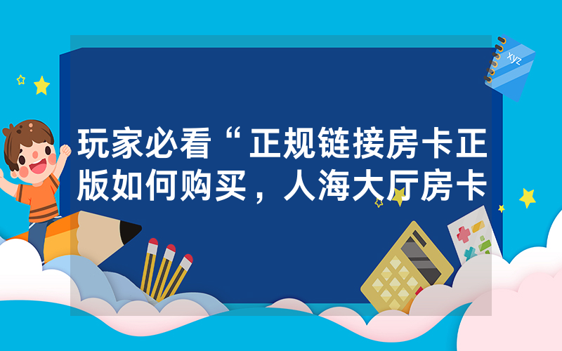 玩家必看“正规链接房卡正版如何购买，人海大厅房卡