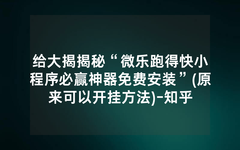 给大揭揭秘“微乐跑得快小程序必赢神器免费安装”(原来可以开挂方法)-知乎