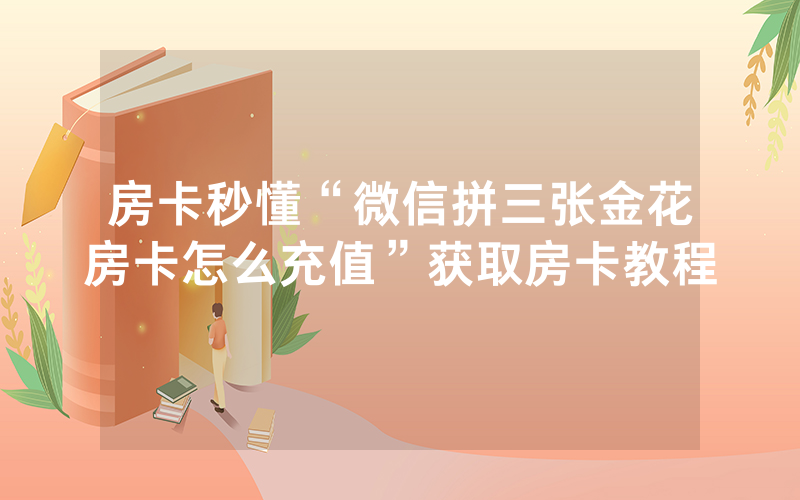 房卡秒懂“微信拼三张金花房卡怎么充值”获取房卡教程