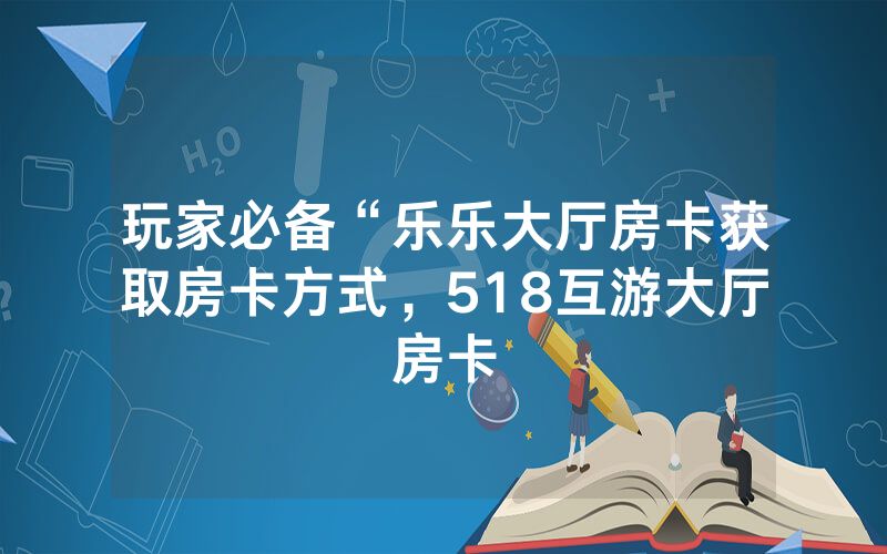 玩家必备“乐乐大厅房卡获取房卡方式，518互游大厅房卡