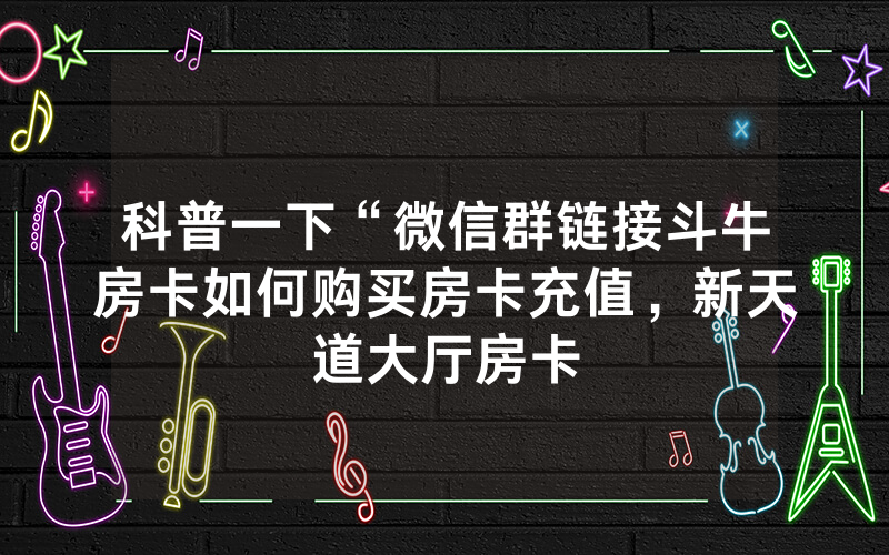 科普一下“微信群链接斗牛房卡如何购买房卡充值，新天道大厅房卡