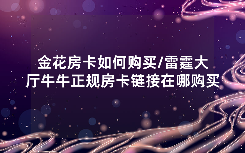 金花房卡如何购买/雷霆大厅牛牛正规房卡链接在哪购买