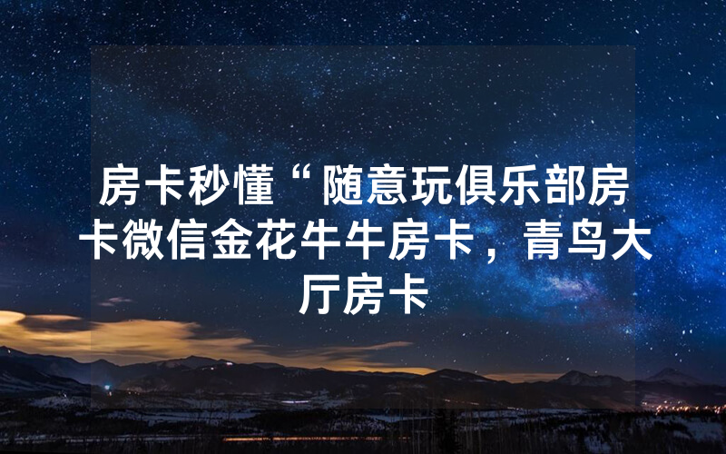 房卡秒懂“随意玩俱乐部房卡微信金花牛牛房卡，青鸟大厅房卡