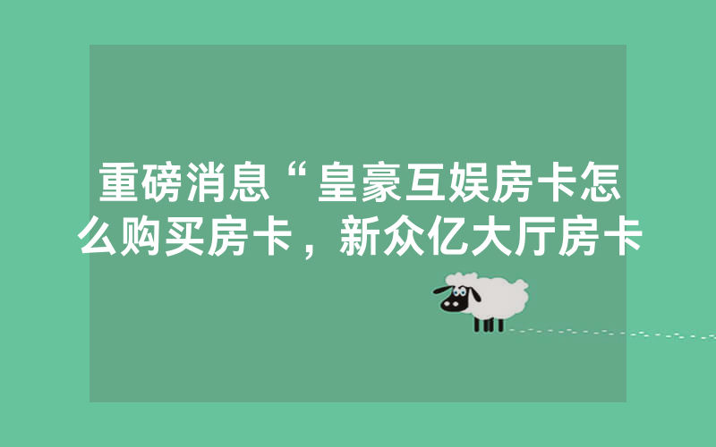 重磅消息“皇豪互娱房卡怎么购买房卡，新众亿大厅房卡