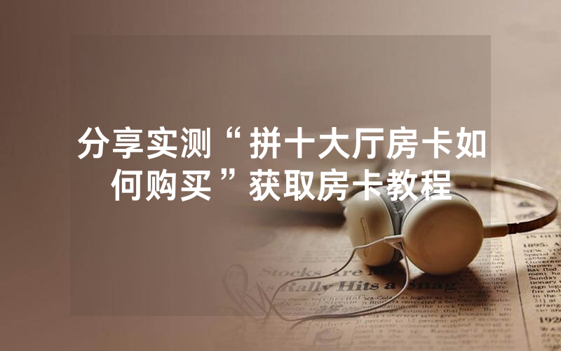 分享实测“拼十大厅房卡如何购买”获取房卡教程
