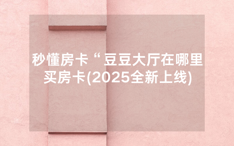 秒懂房卡“豆豆大厅在哪里买房卡(2025全新上线)