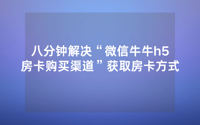 八分钟解决“微信牛牛h5房卡购买渠道”获取房卡方式