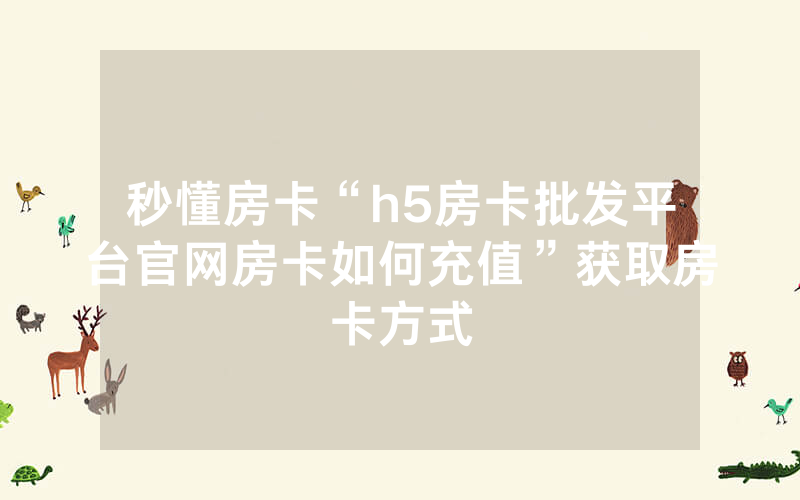 秒懂房卡“h5房卡批发平台官网房卡如何充值”获取房卡方式