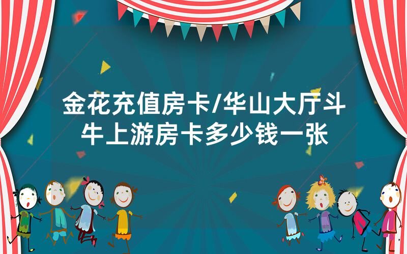 金花充值房卡/华山大厅斗牛上游房卡多少钱一张