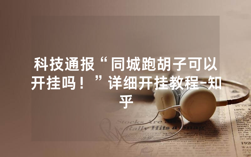 科技通报“同城跑胡子可以开挂吗！”详细开挂教程-知乎