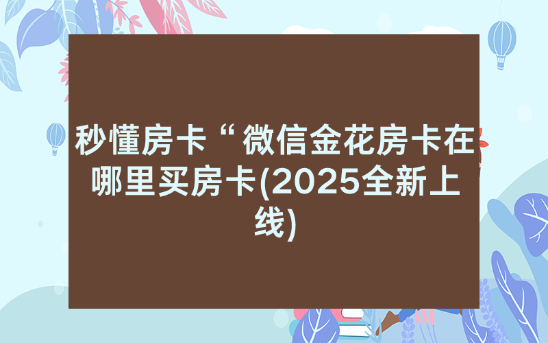 秒懂房卡“微信金花房卡在哪里买房卡(2025全新上线)