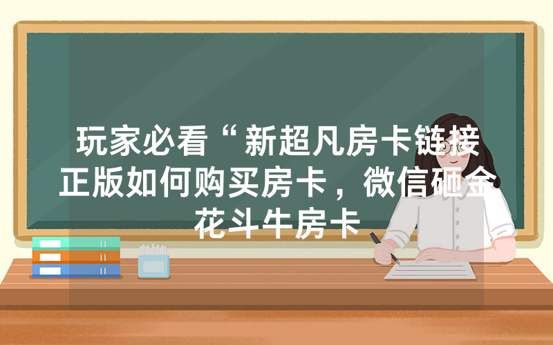 玩家必看“新超凡房卡链接正版如何购买房卡，微信砸金花斗牛房卡
