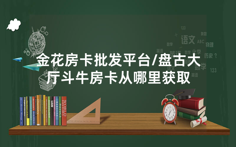 金花房卡批发平台/盘古大厅斗牛房卡从哪里获取