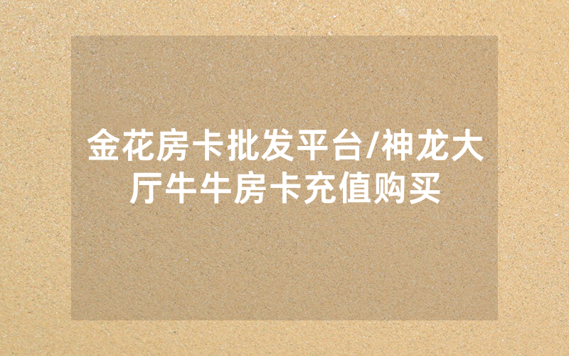 金花房卡批发平台/神龙大厅牛牛房卡充值购买
