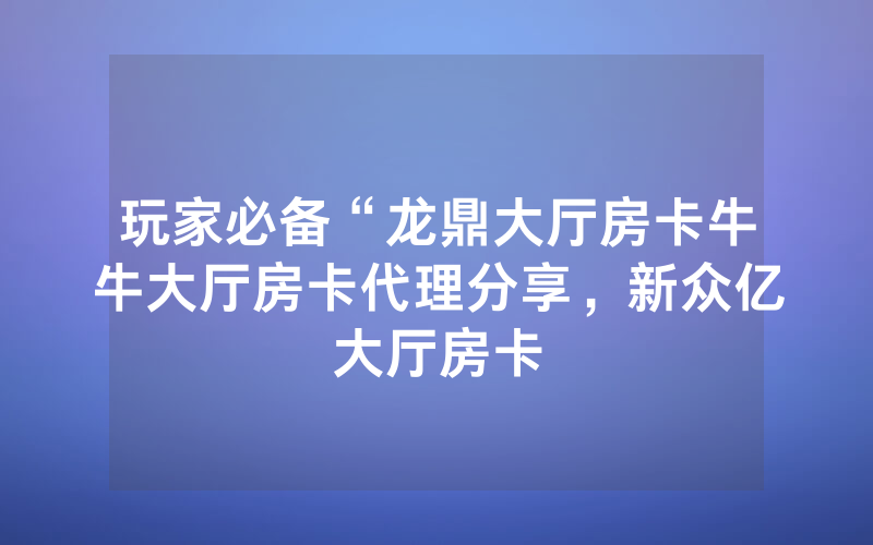 玩家必备“龙鼎大厅房卡牛牛大厅房卡代理分享，新众亿大厅房卡