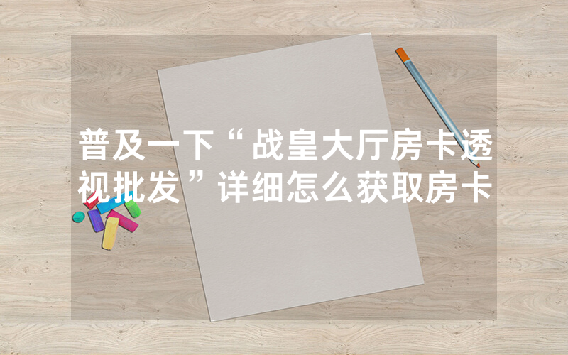 普及一下“战皇大厅房卡透视批发”详细怎么获取房卡