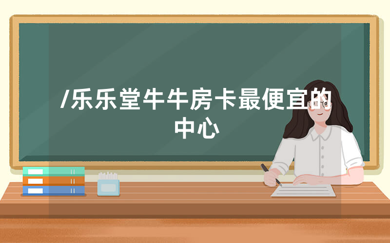 /乐乐堂牛牛房卡最便宜的中心