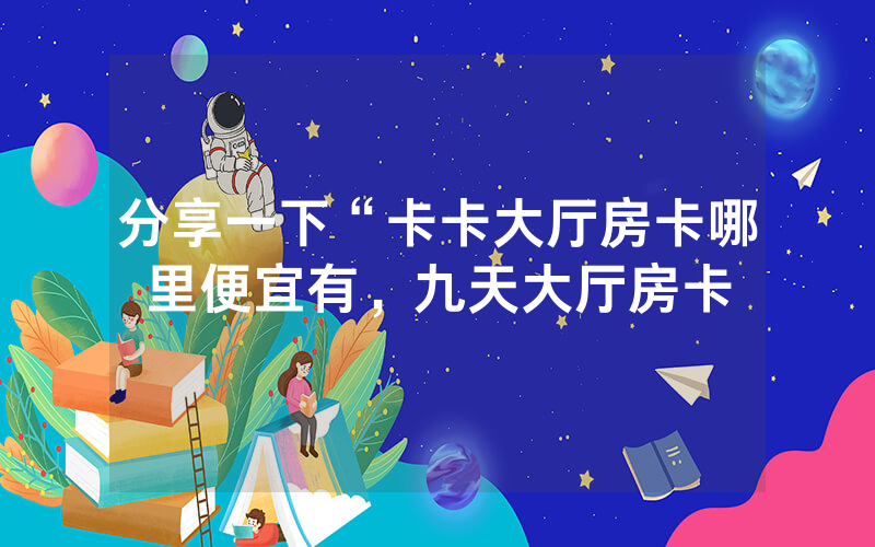 分享一下“卡卡大厅房卡哪里便宜有，九天大厅房卡