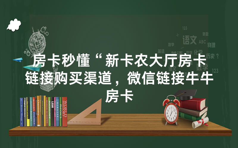 房卡秒懂“新卡农大厅房卡链接购买渠道，微信链接牛牛房卡