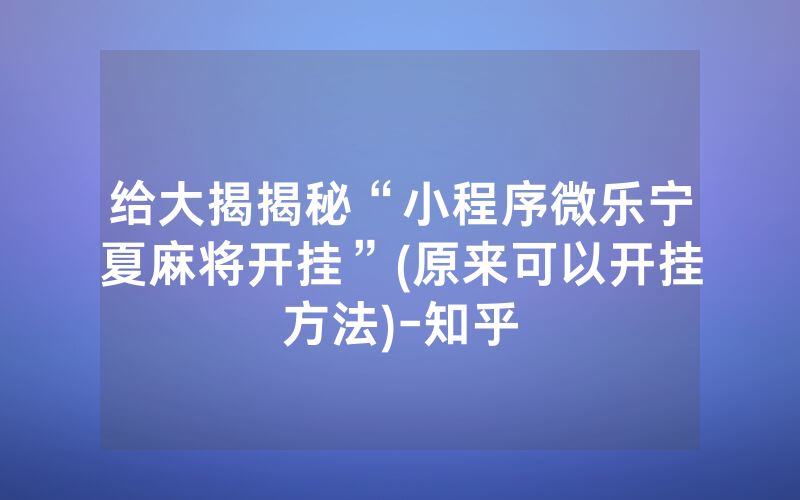 给大揭揭秘“小程序微乐宁夏麻将开挂”(原来可以开挂方法)-知乎