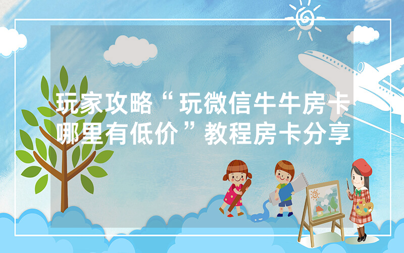 玩家攻略“玩微信牛牛房卡哪里有低价”教程房卡分享