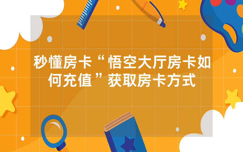秒懂房卡“悟空大厅房卡如何充值”获取房卡方式