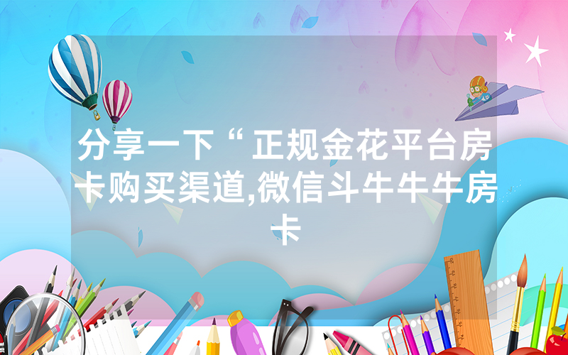 分享一下“正规金花平台房卡购买渠道,微信斗牛牛牛房卡