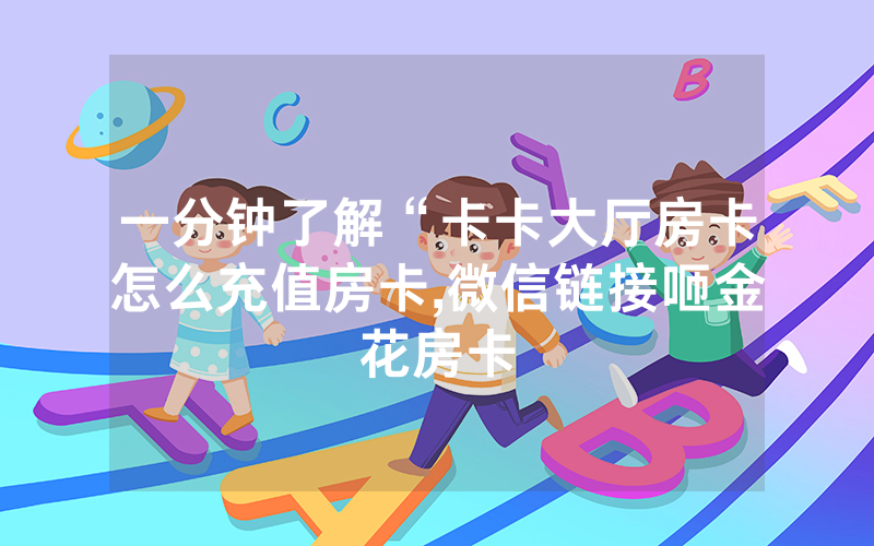 一分钟了解“卡卡大厅房卡怎么充值房卡,微信链接咂金花房卡
