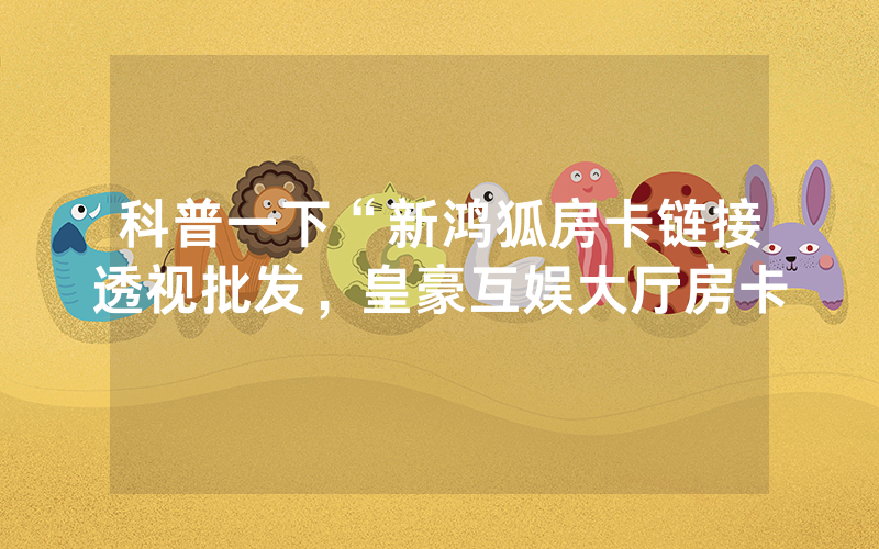 科普一下“新鸿狐房卡链接透视批发，皇豪互娱大厅房卡