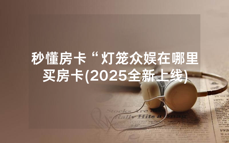 秒懂房卡“灯笼众娱在哪里买房卡(2025全新上线)