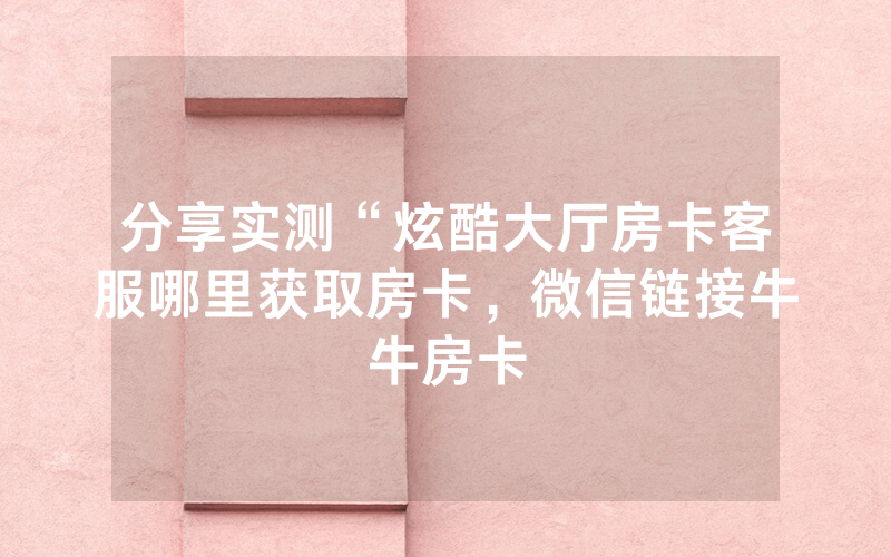 分享实测“炫酷大厅房卡客服哪里获取房卡，微信链接牛牛房卡