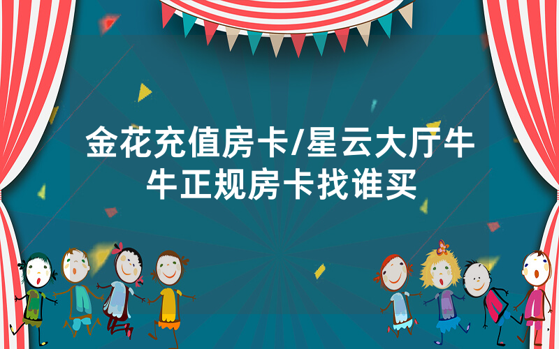 金花充值房卡/星云大厅牛牛正规房卡找谁买