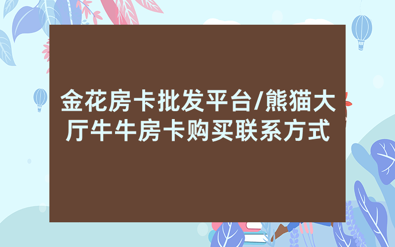 金花房卡批发平台/熊猫大厅牛牛房卡购买联系方式