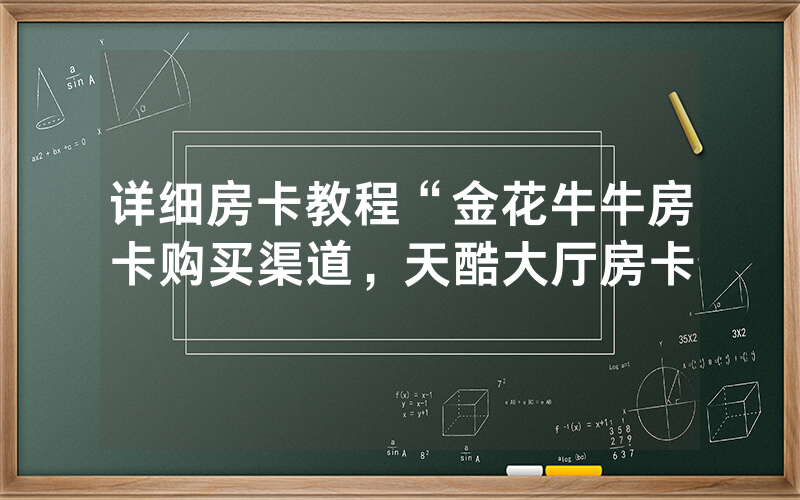 详细房卡教程“金花牛牛房卡购买渠道，天酷大厅房卡
