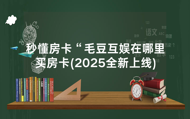 秒懂房卡“毛豆互娱在哪里买房卡(2025全新上线)