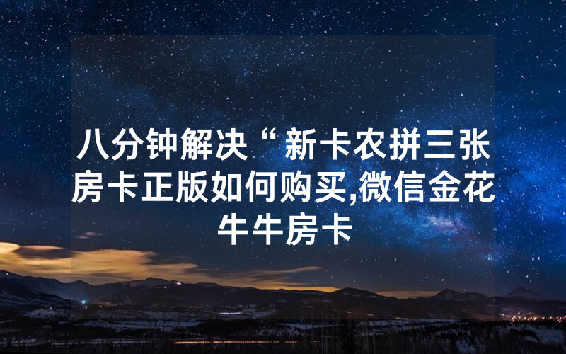 八分钟解决“新卡农拼三张房卡正版如何购买,微信金花牛牛房卡
