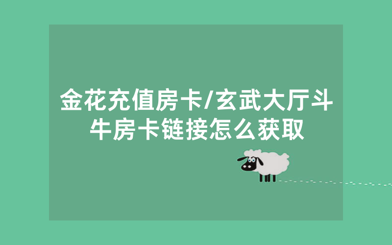 金花充值房卡/玄武大厅斗牛房卡链接怎么获取