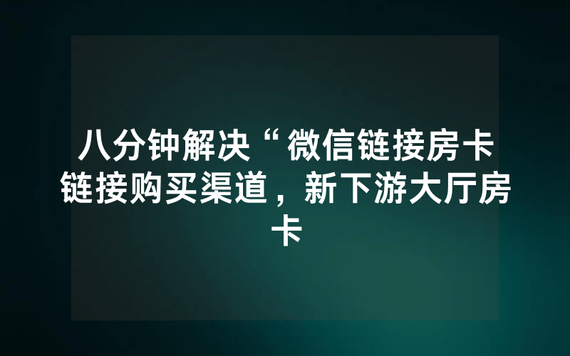 八分钟解决“微信链接房卡链接购买渠道，新下游大厅房卡