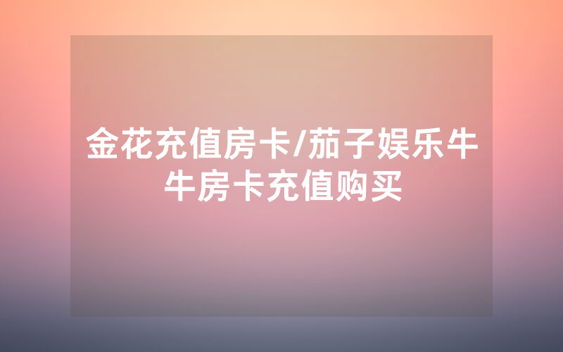 金花充值房卡/茄子娱乐牛牛房卡充值购买