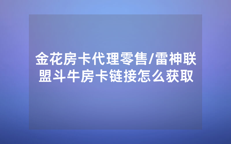 金花房卡代理零售/雷神联盟斗牛房卡链接怎么获取