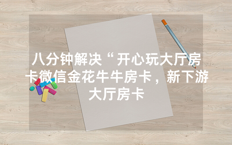 八分钟解决“开心玩大厅房卡微信金花牛牛房卡，新下游大厅房卡