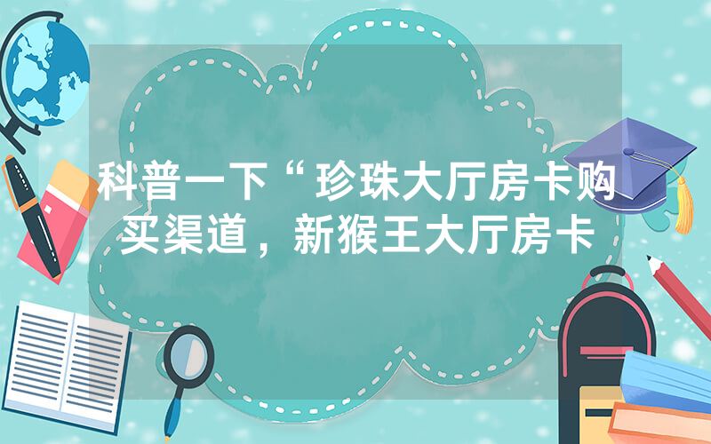 科普一下“珍珠大厅房卡购买渠道，新猴王大厅房卡