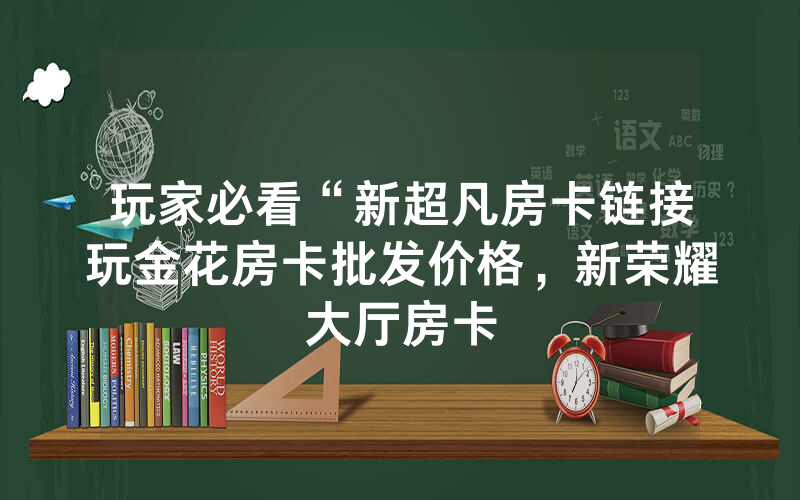 玩家必看“新超凡房卡链接玩金花房卡批发价格，新荣耀大厅房卡