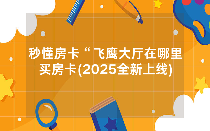 秒懂房卡“飞鹰大厅在哪里买房卡(2025全新上线)